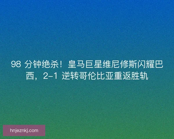 98 分钟绝杀！皇马巨星维尼修斯闪耀巴西，2-1 逆转哥伦比亚重返胜轨