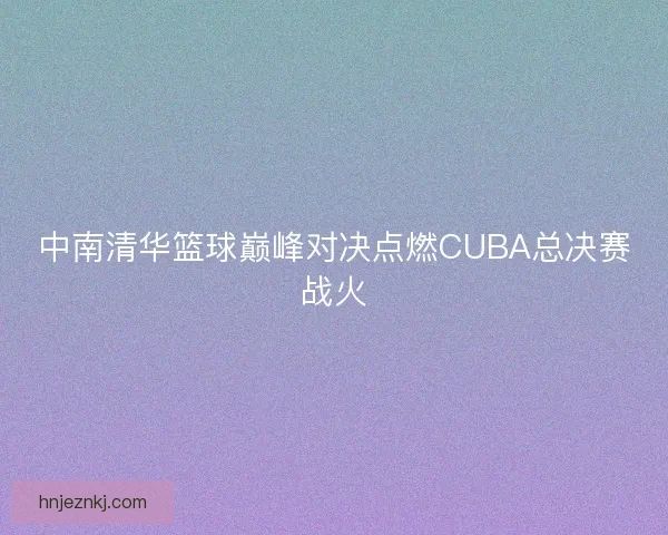 中南清华篮球巅峰对决点燃CUBA总决赛战火
