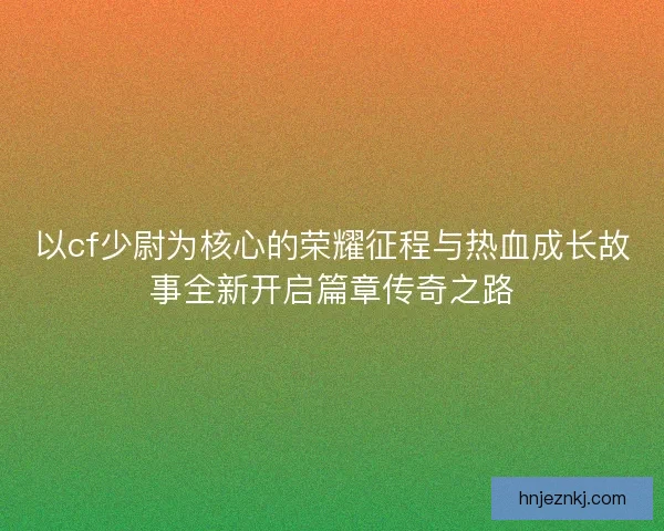 以cf少尉为核心的荣耀征程与热血成长故事全新开启篇章传奇之路