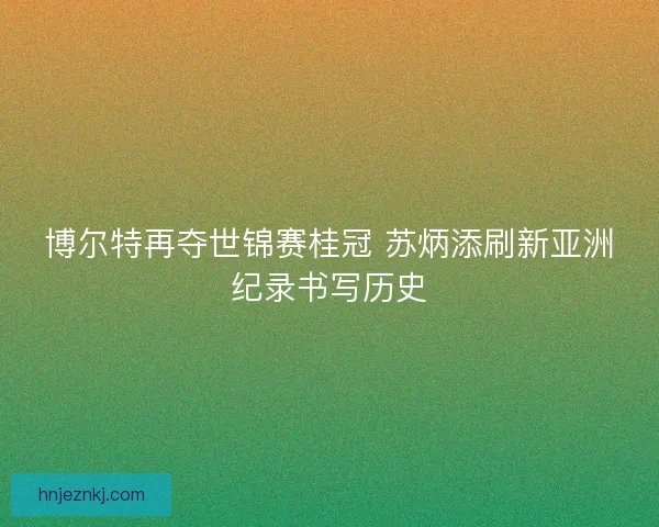 博尔特再夺世锦赛桂冠 苏炳添刷新亚洲纪录书写历史