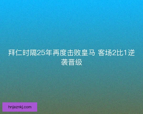 拜仁时隔25年再度击败皇马 客场2比1逆袭晋级